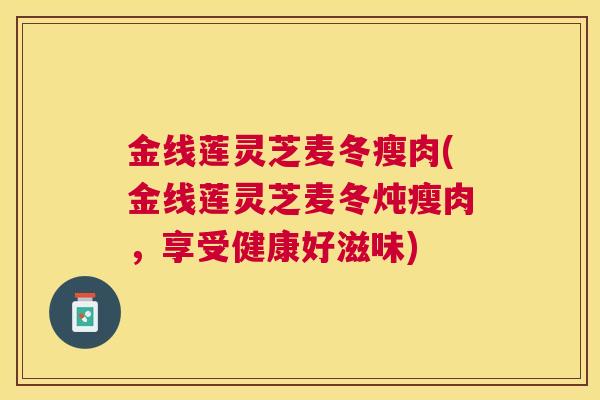 金线莲灵芝麦冬瘦肉(金线莲灵芝麦冬炖瘦肉，享受健康好滋味)