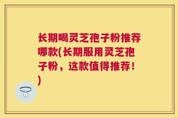 长期喝灵芝孢子粉推荐哪款(长期服用灵芝孢子粉,这款值得推荐!) 长期喝灵芝孢子粉推荐哪款(长期服用灵芝孢子粉,这款值得推荐!)