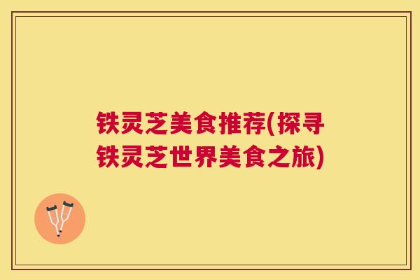 铁灵芝美食推荐(探寻铁灵芝世界美食之旅) 铁灵芝美食推荐(探寻铁灵芝世界美食之旅)