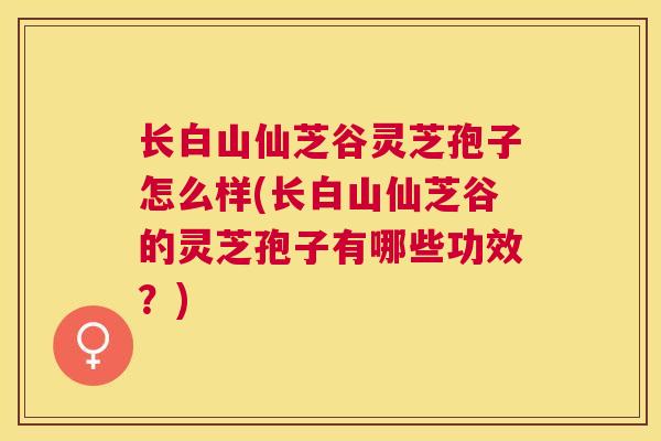 长白山仙芝谷灵芝孢子怎么样(长白山仙芝谷的灵芝孢子有哪些功效?) 长白山仙芝谷灵芝孢子怎么样(长白山仙芝谷的灵芝孢子有哪些功效?)