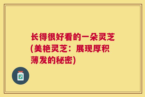 长得很好看的一朵灵芝(美艳灵芝:展现厚积薄发的秘密) 长得很好看的一朵灵芝(美艳灵芝:展现厚积薄发的秘密)