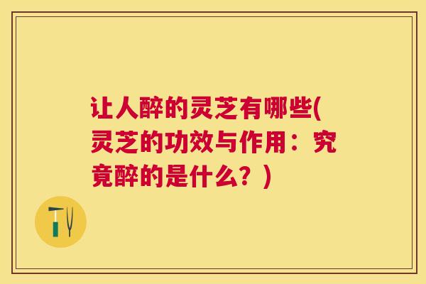 让人醉的灵芝有哪些(灵芝的功效与作用:究竟醉的是什么?) 让人醉的灵芝有哪些(灵芝的功效与作用:究竟醉的是什么?)