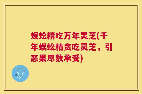 蜈蚣精吃万年灵芝(千年蜈蚣精贪吃灵芝，引恶果尽数承受)