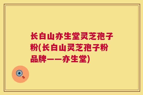 长白山亦生堂灵芝孢子粉(长白山灵芝孢子粉品牌——亦生堂) 长白山亦生堂灵芝孢子粉(长白山灵芝孢子粉品牌——亦生堂)