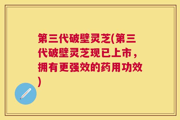 第三代破壁灵芝(第三代破壁灵芝现已上市,拥有更强效的药用功效) 第三代破壁灵芝(第三代破壁灵芝现已上市,拥有更强效的药用功效)