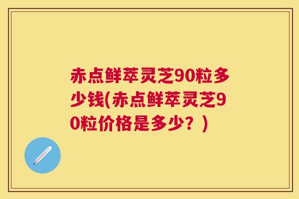 赤点鲜萃灵芝90粒多少钱(赤点鲜萃灵芝90粒价格是多少？)