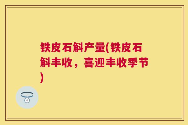 铁皮石斛产量(铁皮石斛丰收,喜迎丰收季节) 铁皮石斛产量(铁皮石斛丰收,喜迎丰收季节)