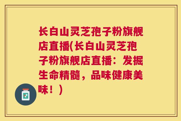 长白山灵芝孢子粉旗舰店直播(长白山灵芝孢子粉旗舰店直播：发掘生命精髓，品味健康美味！)