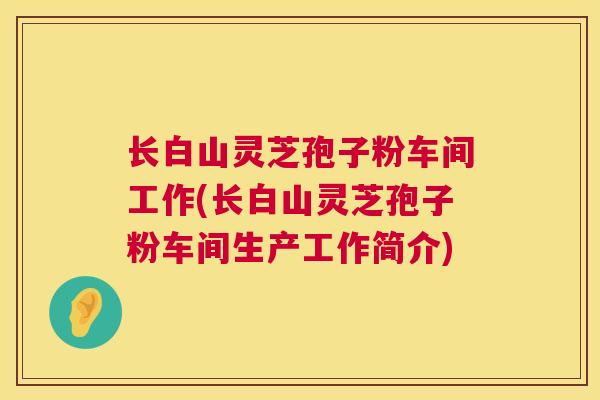 长白山灵芝孢子粉车间工作(长白山灵芝孢子粉车间生产工作简介) 长白山灵芝孢子粉车间工作(长白山灵芝孢子粉车间生产工作简介)