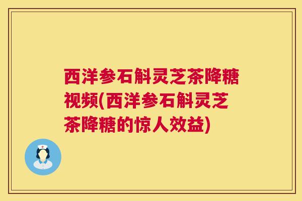 西洋参石斛灵芝茶降糖视频(西洋参石斛灵芝茶降糖的惊人效益)
