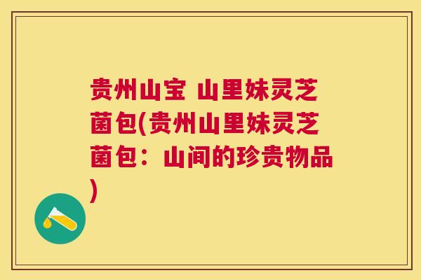 贵州山宝 山里妹灵芝菌包(贵州山里妹灵芝菌包：山间的珍贵物品)