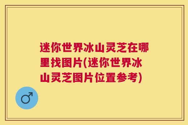 迷你世界冰山灵芝在哪里找图片(迷你世界冰山灵芝图片位置参考)