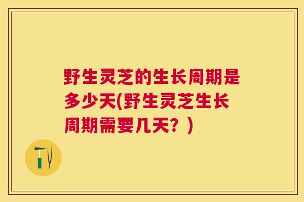 野生灵芝的生长周期是多少天(野生灵芝生长周期需要几天?) 野生灵芝的生长周期是多少天(野生灵芝生长周期需要几天?)