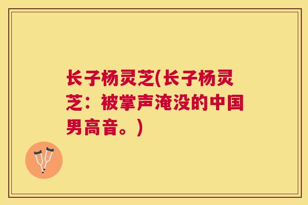 长子杨灵芝(长子杨灵芝:被掌声淹没的中国男高音。) 长子杨灵芝(长子杨灵芝:被掌声淹没的中国男高音。)