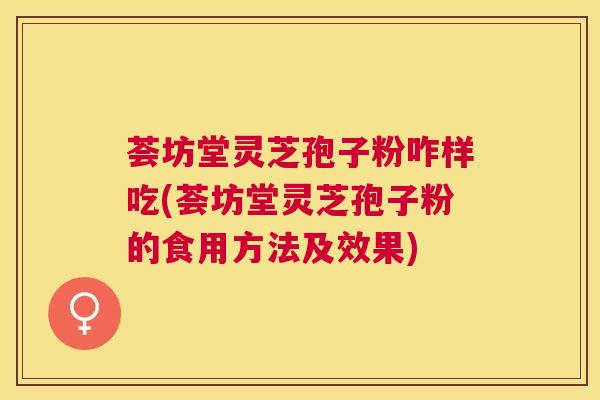 荟坊堂灵芝孢子粉咋样吃(荟坊堂灵芝孢子粉的食用方法及效果)