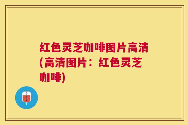 红色灵芝咖啡图片高清(高清图片：红色灵芝咖啡)