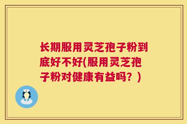 长期服用灵芝孢子粉到底好不好(服用灵芝孢子粉对健康有益吗?) 长期服用灵芝孢子粉到底好不好(服用灵芝孢子粉对健康有益吗?)