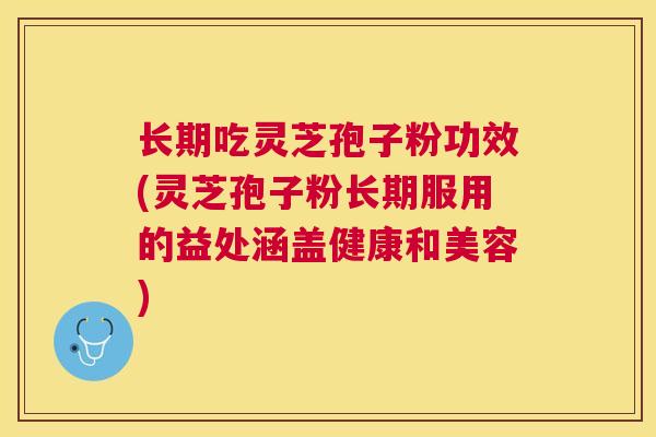 长期吃灵芝孢子粉功效(灵芝孢子粉长期服用的益处涵盖健康和美容)