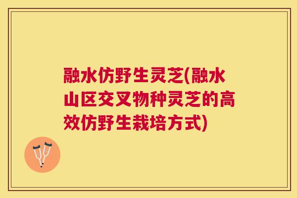 融水仿野生灵芝(融水山区交叉物种灵芝的高效仿野生栽培方式)