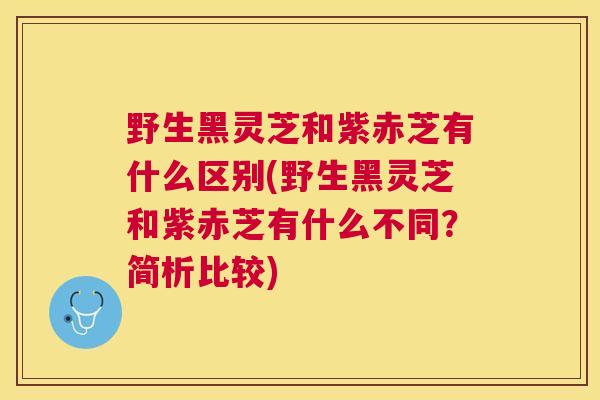 野生黑灵芝和紫赤芝有什么区别(野生黑灵芝和紫赤芝有什么不同？简析比较)