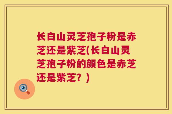长白山灵芝孢子粉是赤芝还是紫芝(长白山灵芝孢子粉的颜色是赤芝还是紫芝?) 长白山灵芝孢子粉是赤芝还是紫芝(长白山灵芝孢子粉的颜色是赤芝还是紫芝?)