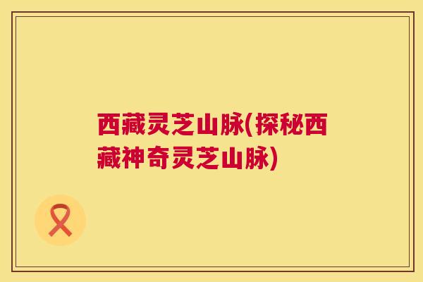 西藏灵芝山脉(探秘西藏神奇灵芝山脉)