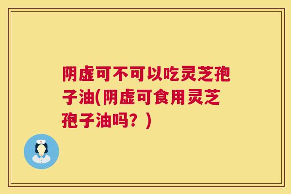 阴虚可不可以吃灵芝孢子油(阴虚可食用灵芝孢子油吗?) 阴虚可不可以吃灵芝孢子油(阴虚可食用灵芝孢子油吗?)