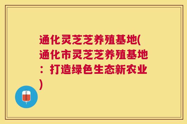 通化灵芝芝养殖基地(通化市灵芝芝养殖基地:打造绿色生态新农业) 通化灵芝芝养殖基地(通化市灵芝芝养殖基地:打造绿色生态新农业)
