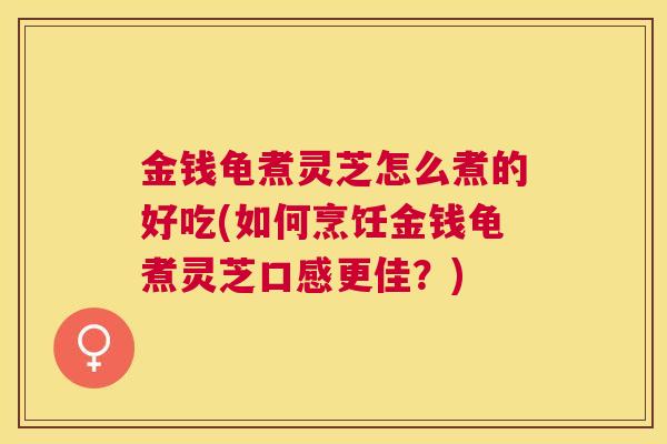 金钱龟煮灵芝怎么煮的好吃(如何烹饪金钱龟煮灵芝口感更佳?) 金钱龟煮灵芝怎么煮的好吃(如何烹饪金钱龟煮灵芝口感更佳?)
