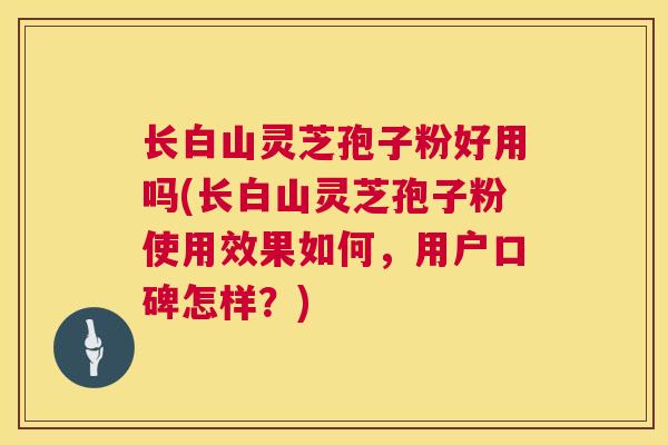 长白山灵芝孢子粉好用吗(长白山灵芝孢子粉使用效果如何,用户口碑怎样?) 长白山灵芝孢子粉好用吗(长白山灵芝孢子粉使用效果如何,用户口碑怎样?)