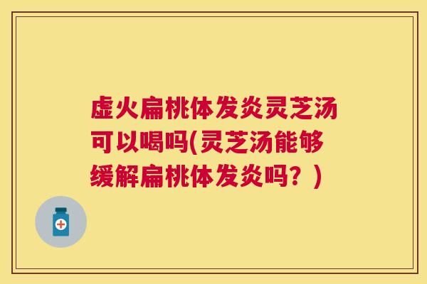 虚火扁桃体发炎灵芝汤可以喝吗(灵芝汤能够缓解扁桃体发炎吗?) 虚火扁桃体发炎灵芝汤可以喝吗(灵芝汤能够缓解扁桃体发炎吗?)