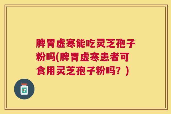 脾胃虚寒能吃灵芝孢子粉吗(脾胃虚寒患者可食用灵芝孢子粉吗？)