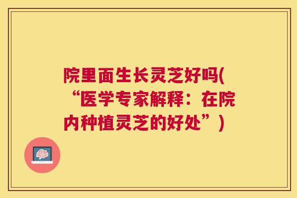 院里面生长灵芝好吗(“医学专家解释：在院内种植灵芝的好处”)