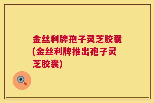 金丝利牌孢子灵芝胶囊(金丝利牌推出孢子灵芝胶囊) 金丝利牌孢子灵芝胶囊(金丝利牌推出孢子灵芝胶囊)