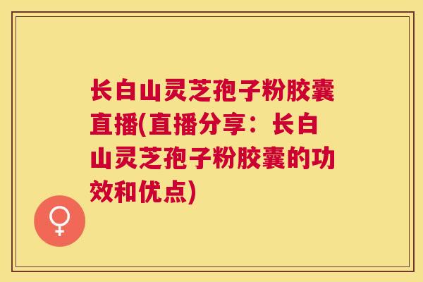 长白山灵芝孢子粉胶囊直播(直播分享:长白山灵芝孢子粉胶囊的功效和优点) 长白山灵芝孢子粉胶囊直播(直播分享:长白山灵芝孢子粉胶囊的功效和优点)