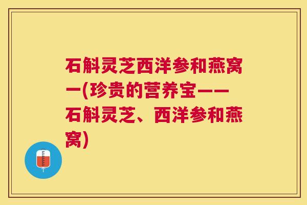 石斛灵芝西洋参和燕窝一(珍贵的营养宝——石斛灵芝、西洋参和燕窝) 石斛灵芝西洋参和燕窝一(珍贵的营养宝——石斛灵芝、西洋参和燕窝)