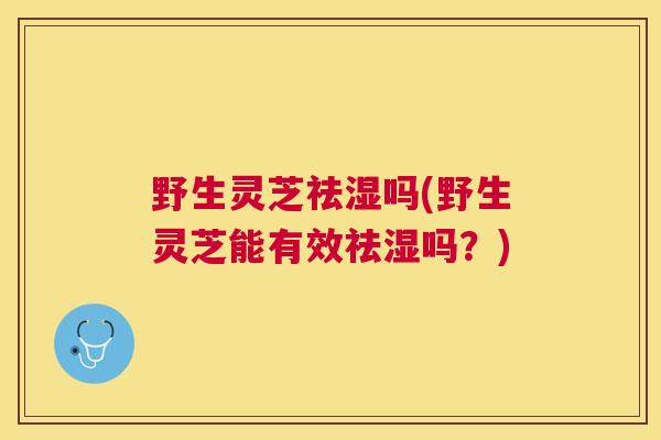 野生灵芝祛湿吗(野生灵芝能有效祛湿吗？)