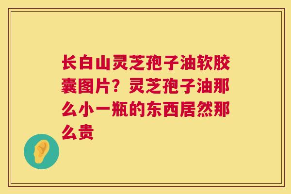 长白山灵芝孢子油软胶囊图片?灵芝孢子油那么小一瓶的东西居然那么贵 长白山灵芝孢子油软胶囊图片?灵芝孢子油那么小一瓶的东西居然那么贵