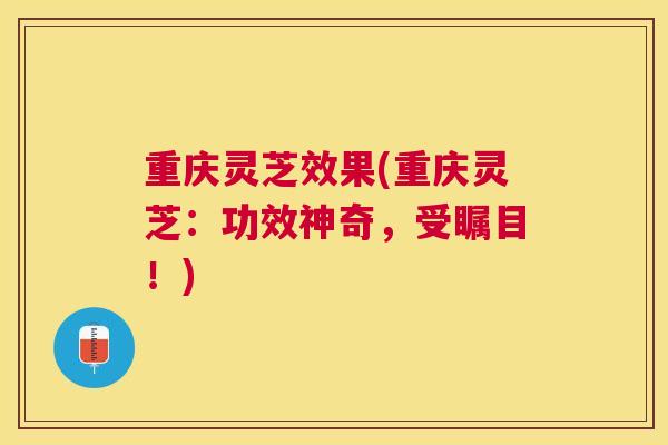 重庆灵芝效果(重庆灵芝:功效神奇,受瞩目!) 重庆灵芝效果(重庆灵芝:功效神奇,受瞩目!)