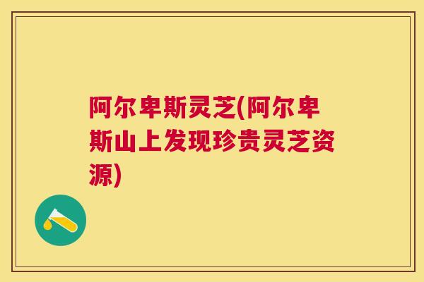 阿尔卑斯灵芝(阿尔卑斯山上发现珍贵灵芝资源)