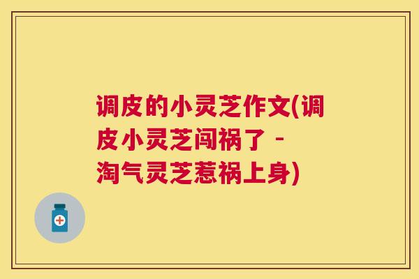调皮的小灵芝作文(调皮小灵芝闯祸了 - 淘气灵芝惹祸上身)