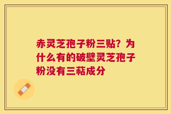 赤灵芝孢子粉三贴?为什么有的破壁灵芝孢子粉没有三萜成分 赤灵芝孢子粉三贴?为什么有的破壁灵芝孢子粉没有三萜成分
