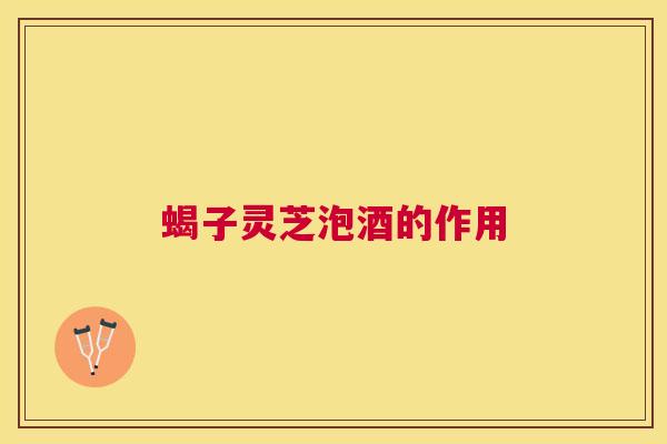 蝎子灵芝泡酒的作用 蝎子灵芝泡酒的作用