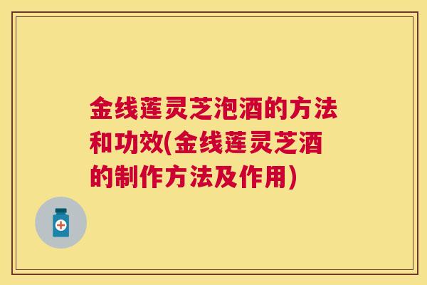 金线莲灵芝泡酒的方法和功效(金线莲灵芝酒的制作方法及作用) 金线莲灵芝泡酒的方法和功效(金线莲灵芝酒的制作方法及作用)