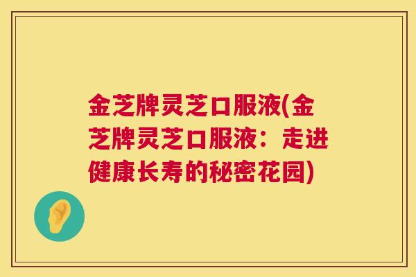 金芝牌灵芝口服液(金芝牌灵芝口服液:走进健康长寿的秘密花园) 金芝牌灵芝口服液(金芝牌灵芝口服液:走进健康长寿的秘密花园)