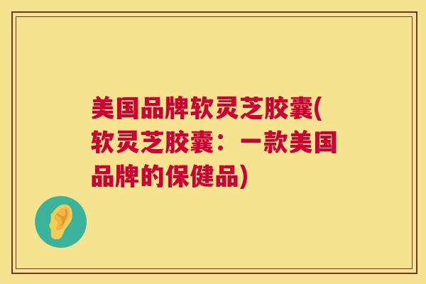 美国品牌软灵芝胶囊(软灵芝胶囊：一款美国品牌的保健品)