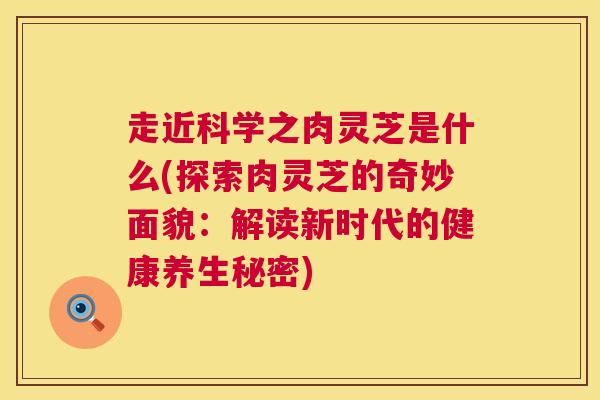 走近科学之肉灵芝是什么(探索肉灵芝的奇妙面貌:解读新时代的健康养生秘密) 走近科学之肉灵芝是什么(探索肉灵芝的奇妙面貌:解读新时代的健康养生秘密)