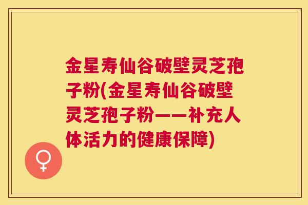 金星寿仙谷破壁灵芝孢子粉(金星寿仙谷破壁灵芝孢子粉——补充人体活力的健康保障)