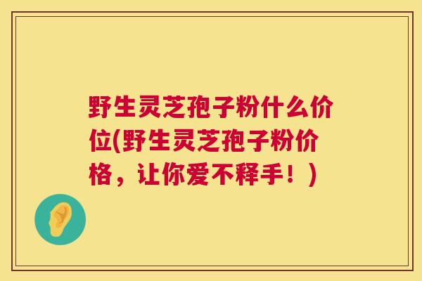 野生灵芝孢子粉什么价位(野生灵芝孢子粉价格,让你爱不释手!) 野生灵芝孢子粉什么价位(野生灵芝孢子粉价格,让你爱不释手!)