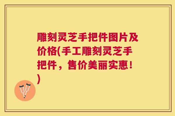 雕刻灵芝手把件图片及价格(手工雕刻灵芝手把件，售价美丽实惠！)